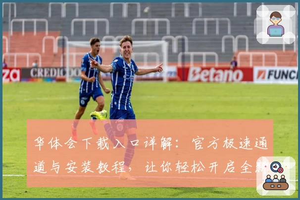 华体会下载入口详解：官方极速通道与安装教程，让你轻松开启全新体验