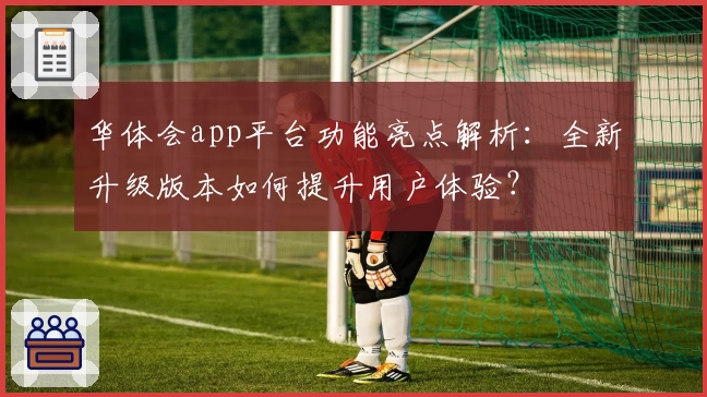 华体会app平台功能亮点解析：全新升级版本如何提升用户体验？