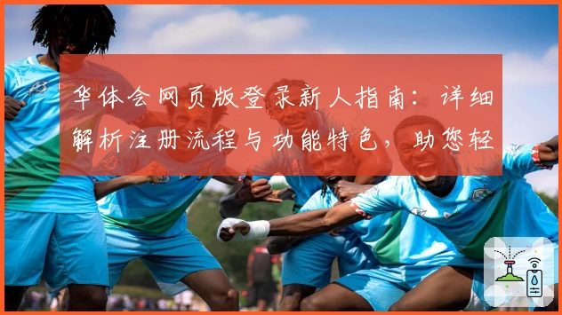 华体会网页版登录新人指南：详细解析注册流程与功能特色，助您轻松上手