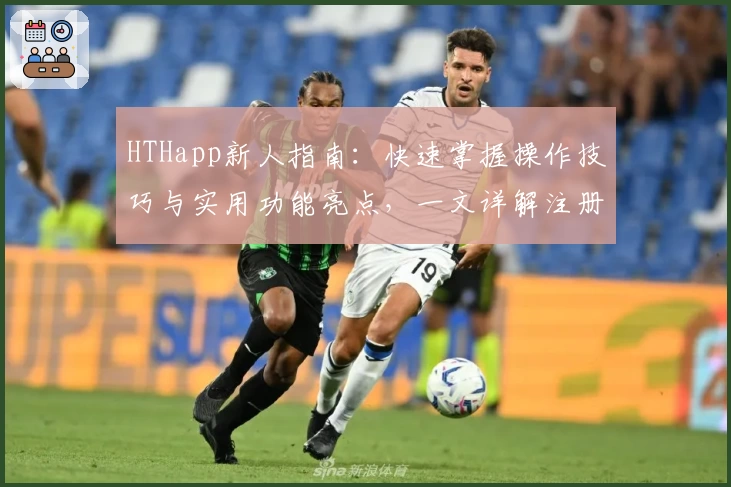 HTHapp新人指南：快速掌握操作技巧与实用功能亮点，一文详解注册安装全过程