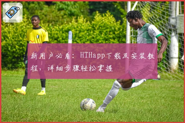 新用户必看：HTHapp下载及安装教程，详细步骤轻松掌握
