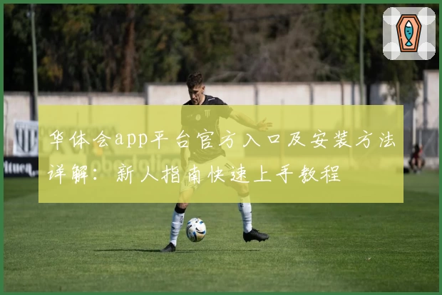 华体会app平台官方入口及安装方法详解：新人指南快速上手教程