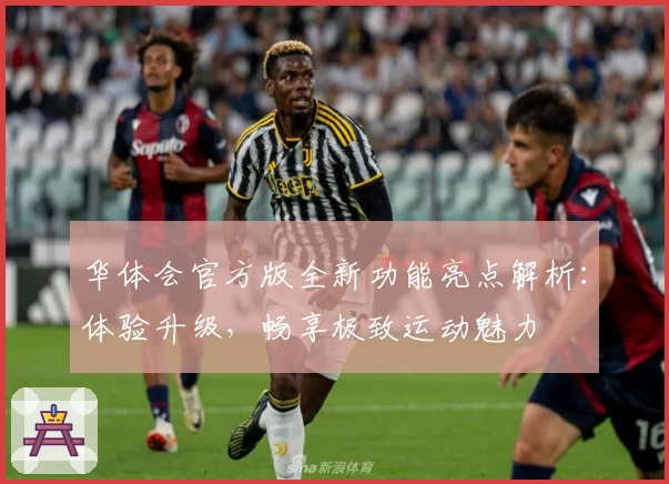 华体会官方版全新功能亮点解析：体验升级，畅享极致运动魅力