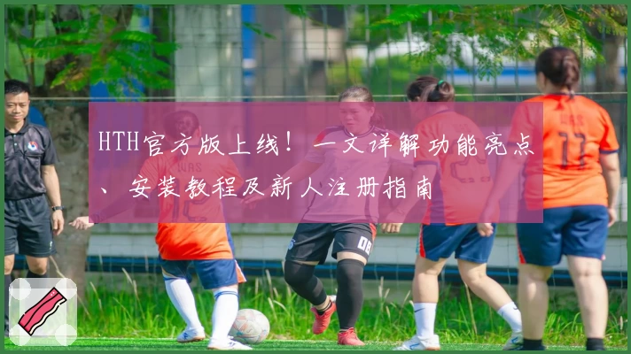 HTH官方版上线！一文详解功能亮点、安装教程及新人注册指南