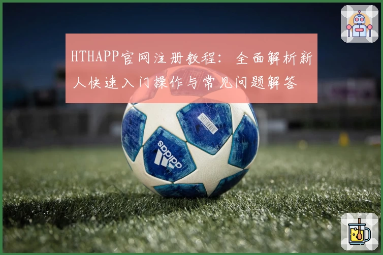 HTHAPP官网注册教程：全面解析新人快速入门操作与常见问题解答