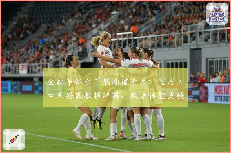 全新华体会下载通道开启：官方入口及安装教程详解，极速体验更畅快