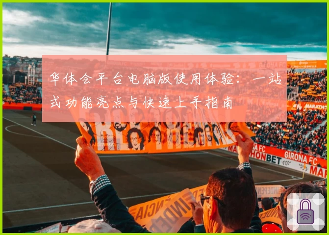 华体会平台电脑版使用体验：一站式功能亮点与快速上手指南