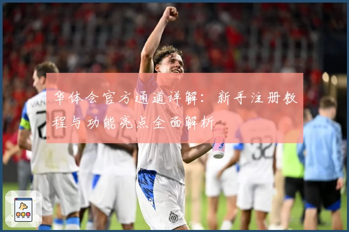 华体会官方通道详解：新手注册教程与功能亮点全面解析