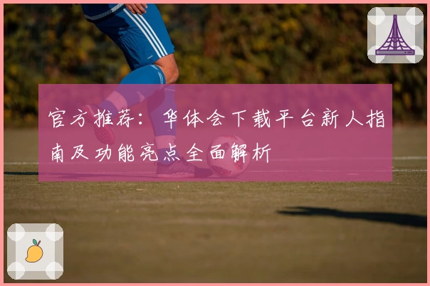 官方推荐：华体会下载平台新人指南及功能亮点全面解析