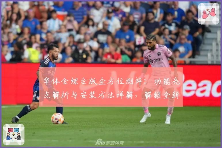 华体会综合版全方位测评：功能亮点解析与安装方法详解，解锁全新体验