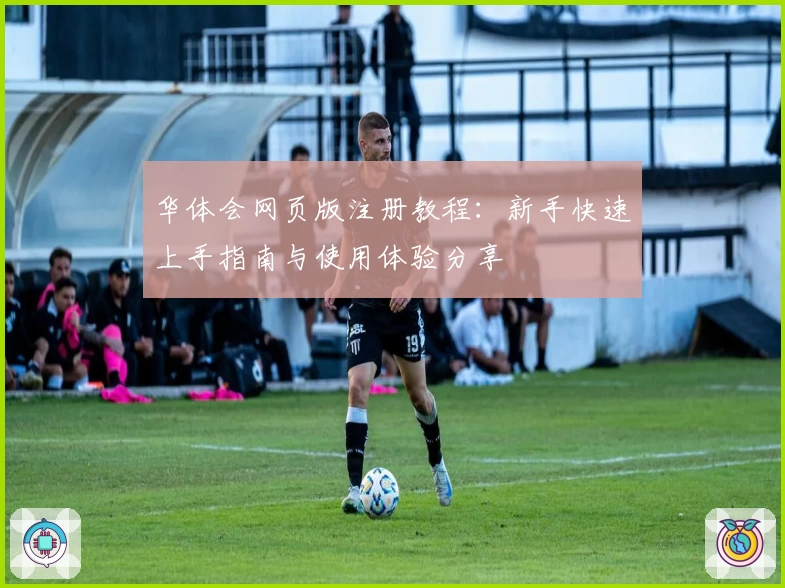 华体会网页版注册教程：新手快速上手指南与使用体验分享