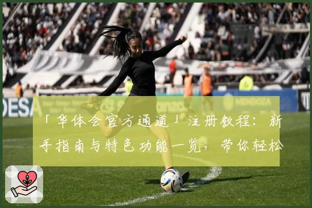 「华体会官方通道」注册教程：新手指南与特色功能一览，带你轻松开启体验之旅