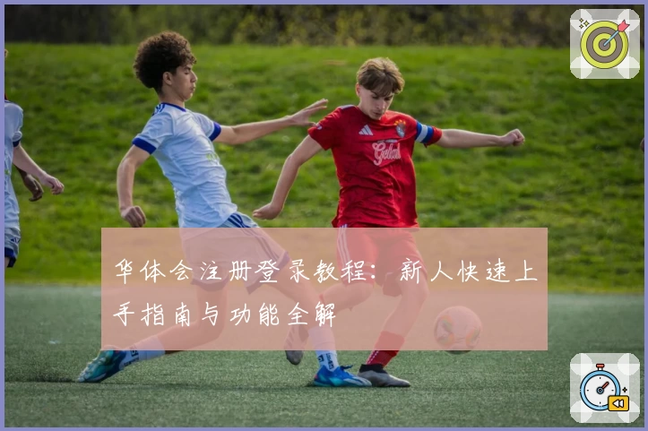 华体会注册登录教程：新人快速上手指南与功能全解