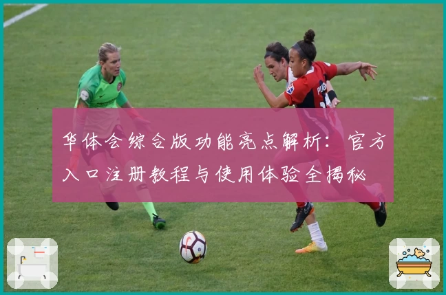 华体会综合版功能亮点解析：官方入口注册教程与使用体验全揭秘
