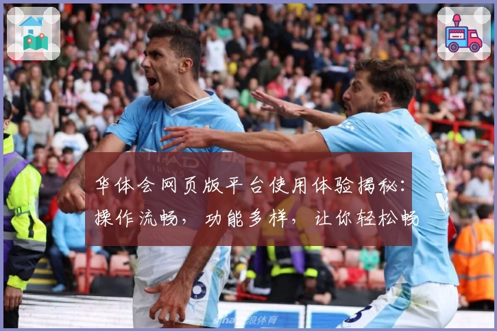 华体会网页版平台使用体验揭秘：操作流畅，功能多样，让你轻松畅享便捷服务