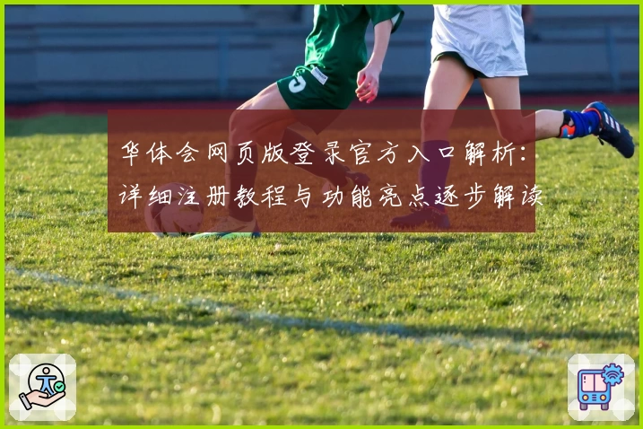 华体会网页版登录官方入口解析：详细注册教程与功能亮点逐步解读