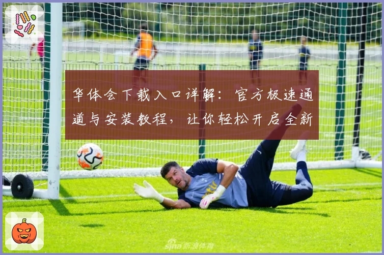 华体会下载入口详解：官方极速通道与安装教程，让你轻松开启全新体验