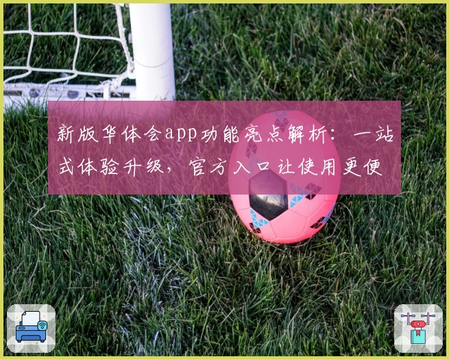新版华体会app功能亮点解析：一站式体验升级，官方入口让使用更便捷
