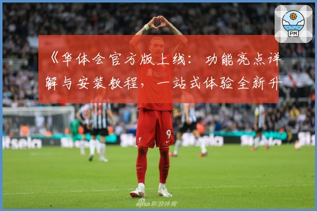 《华体会官方版上线:功能亮点详解与安装教程,一站式体验全新升级》