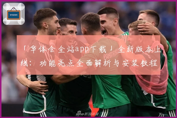 「华体会全站app下载」全新版本上线:功能亮点全面解析与安装教程