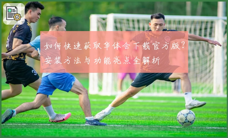 如何快速获取华体会下载官方版？安装方法与功能亮点全解析