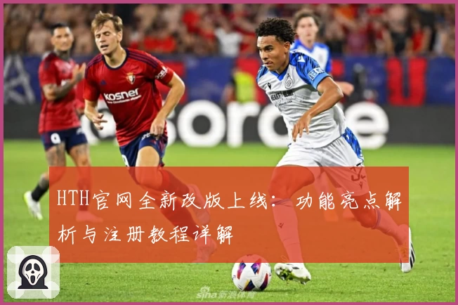 HTH官网全新改版上线：功能亮点解析与注册教程详解