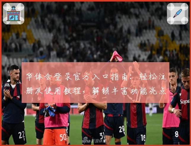 华体会登录官方入口指南：轻松注册及使用教程，解锁丰富功能亮点体验