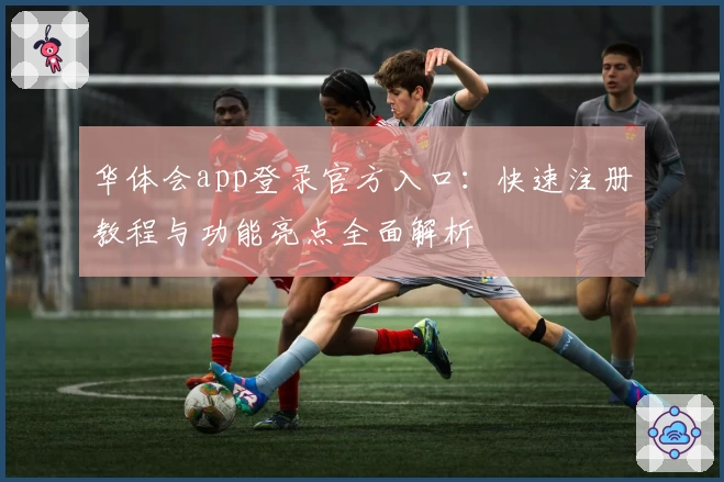 华体会app登录官方入口：快速注册教程与功能亮点全面解析