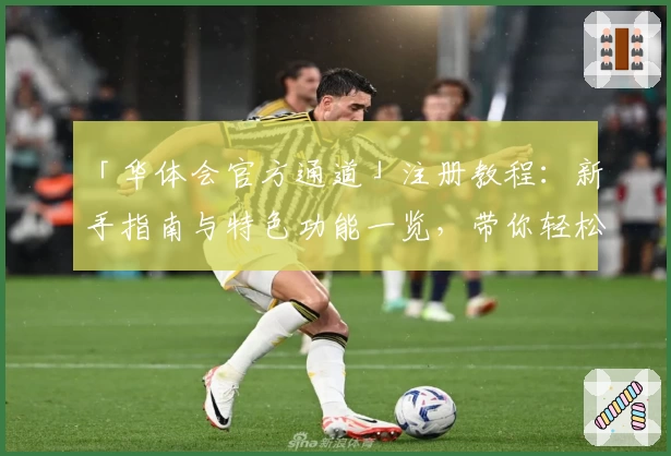 「华体会官方通道」注册教程：新手指南与特色功能一览，带你轻松开启体验之旅