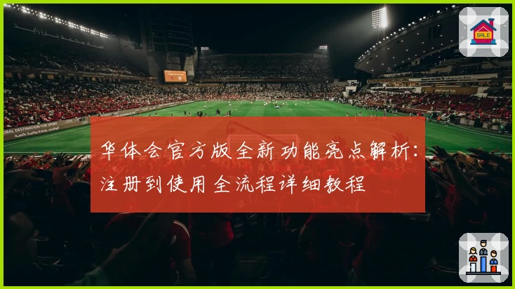 华体会官方版全新功能亮点解析：注册到使用全流程详细教程