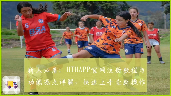 新人必看:HTHAPP官网注册教程与功能亮点详解,快速上手全新操作体验
