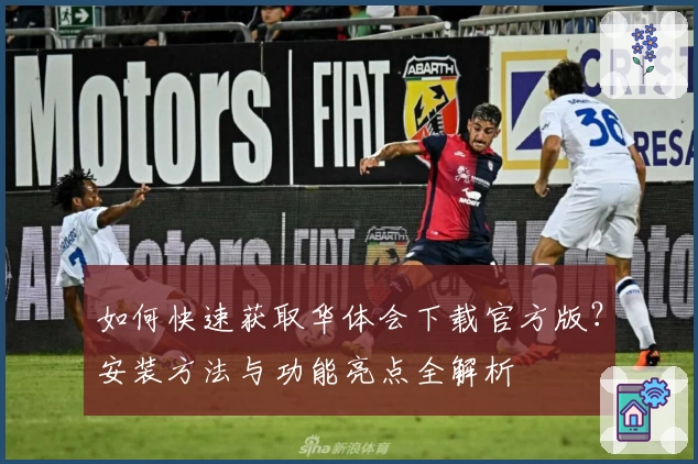 如何快速获取华体会下载官方版？安装方法与功能亮点全解析