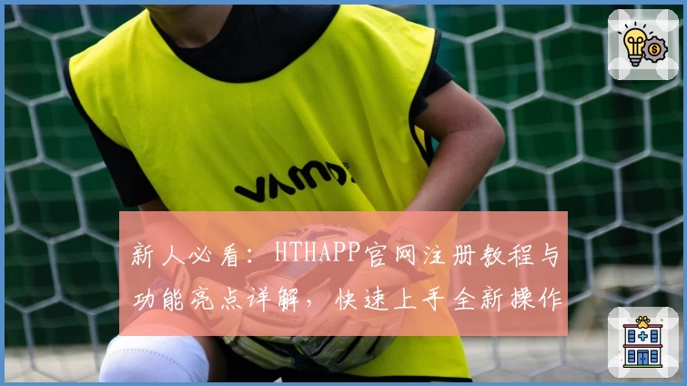 新人必看：HTHAPP官网注册教程与功能亮点详解，快速上手全新操作体验