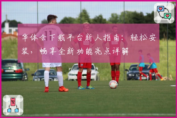 华体会下载平台新人指南：轻松安装，畅享全新功能亮点详解