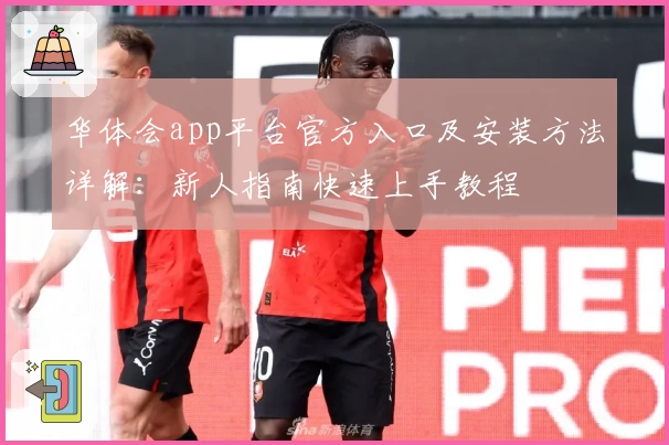 华体会app平台官方入口及安装方法详解:新人指南快速上手教程