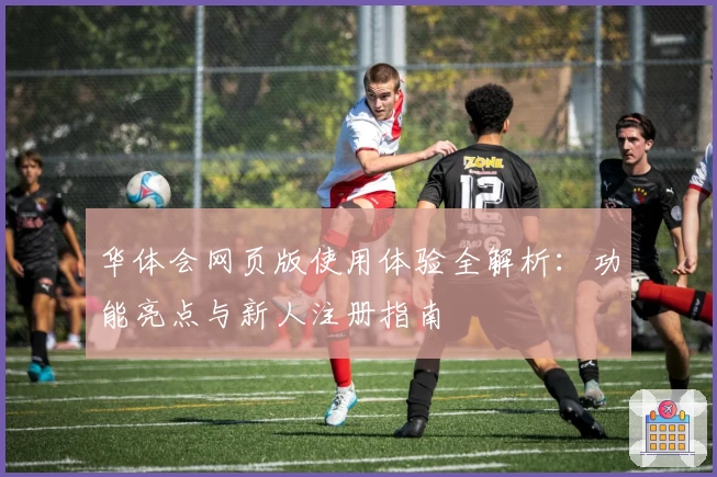 华体会网页版使用体验全解析：功能亮点与新人注册指南