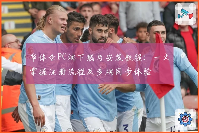 华体会PC端下载与安装教程：一文掌握注册流程及多端同步体验