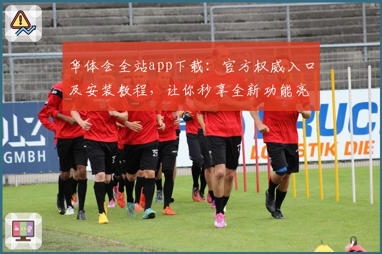 华体会全站app下载：官方权威入口及安装教程，让你秒享全新功能亮点