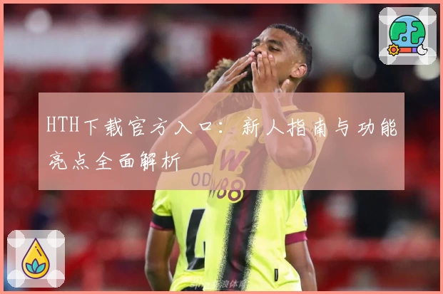 HTH下载官方入口：新人指南与功能亮点全面解析