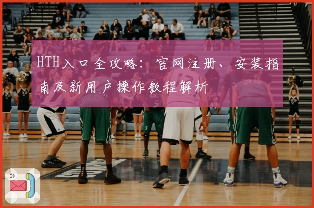 HTH入口全攻略：官网注册、安装指南及新用户操作教程解析