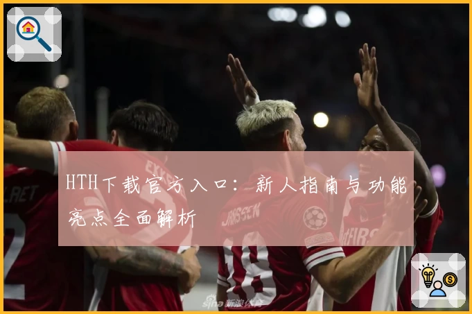 HTH下载官方入口：新人指南与功能亮点全面解析