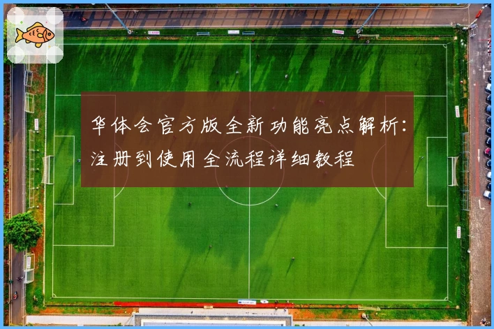 华体会官方版全新功能亮点解析：注册到使用全流程详细教程