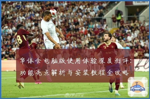 华体会电脑版使用体验深度测评:功能亮点解析与安装教程全攻略