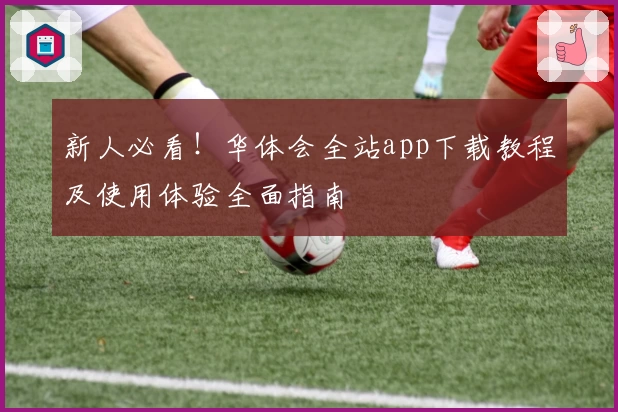 新人必看！华体会全站app下载教程及使用体验全面指南