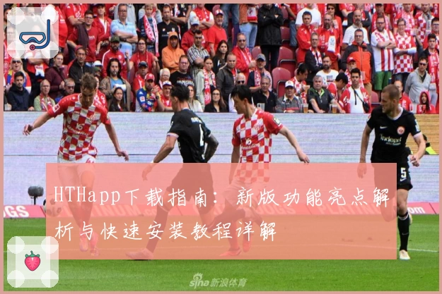 HTHapp下载指南：新版功能亮点解析与快速安装教程详解