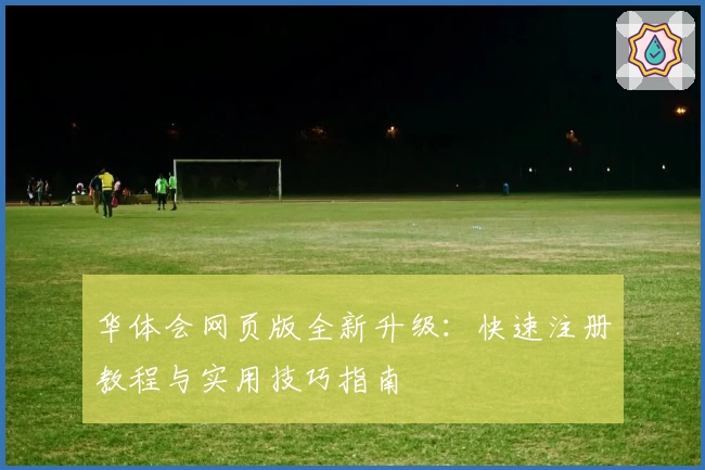 华体会网页版全新升级：快速注册教程与实用技巧指南
