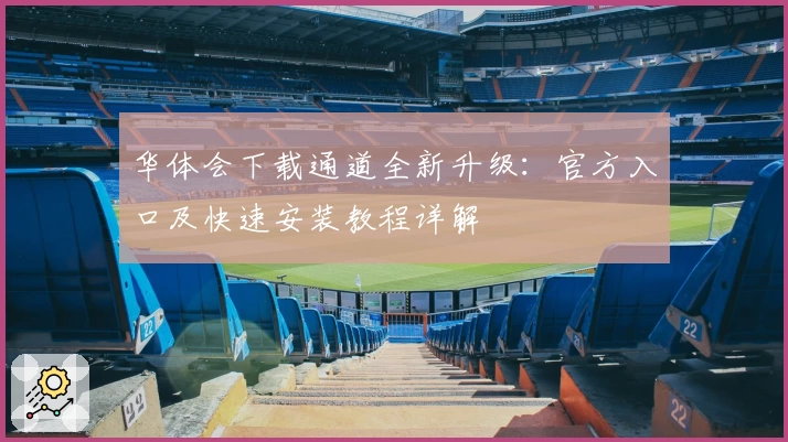 华体会下载通道全新升级：官方入口及快速安装教程详解