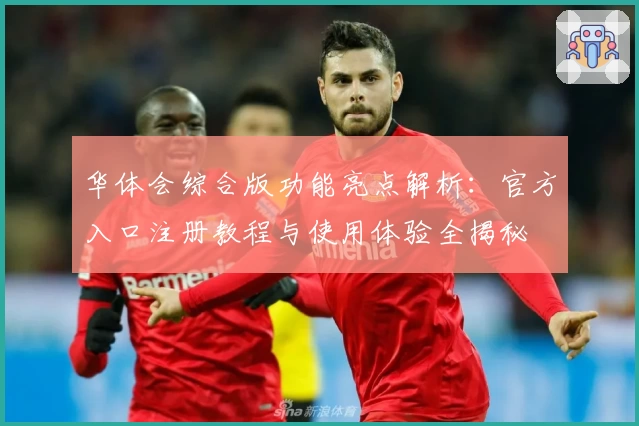 华体会综合版功能亮点解析：官方入口注册教程与使用体验全揭秘