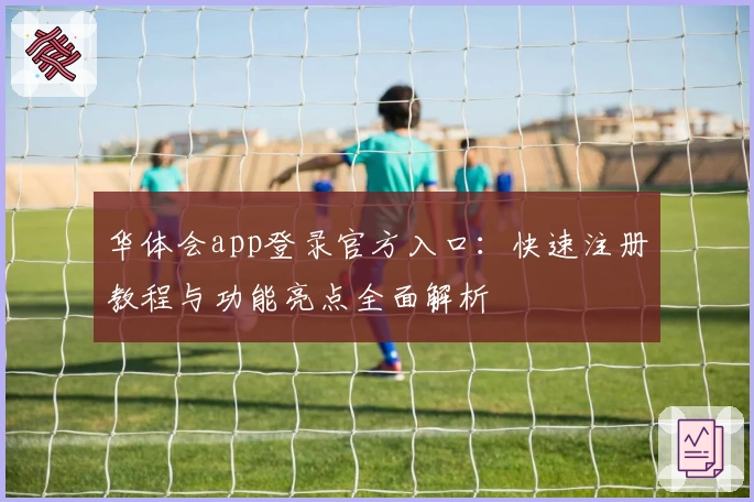 华体会app登录官方入口：快速注册教程与功能亮点全面解析