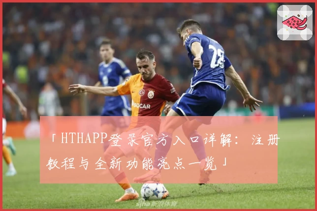 「HTHAPP登录官方入口详解：注册教程与全新功能亮点一览」